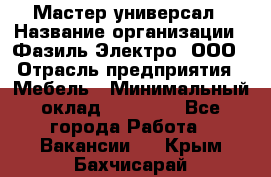 Мастер-универсал › Название организации ­ Фазиль Электро, ООО › Отрасль предприятия ­ Мебель › Минимальный оклад ­ 30 000 - Все города Работа » Вакансии   . Крым,Бахчисарай